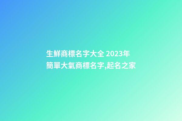 生鮮商標名字大全 2023年簡單大氣商標名字,起名之家-第1張-商標起名-玄機派